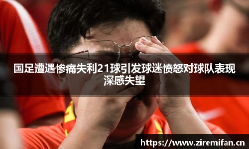 国足遭遇惨痛失利21球引发球迷愤怒对球队表现深感失望