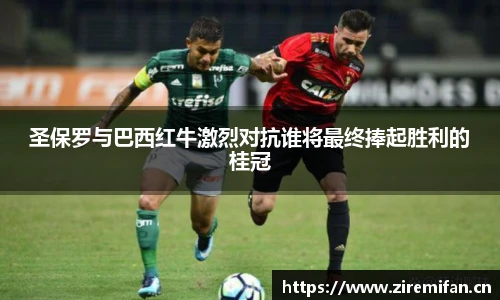 圣保罗与巴西红牛激烈对抗谁将最终捧起胜利的桂冠