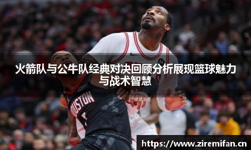 威廉体育williamhill火箭队与公牛队经典对决回顾分析展现篮球魅力与战术智慧